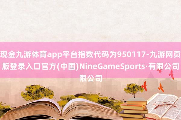 现金九游体育app平台指数代码为950117-九游网页版登录入口官方(中国)NineGameSports·有限公司