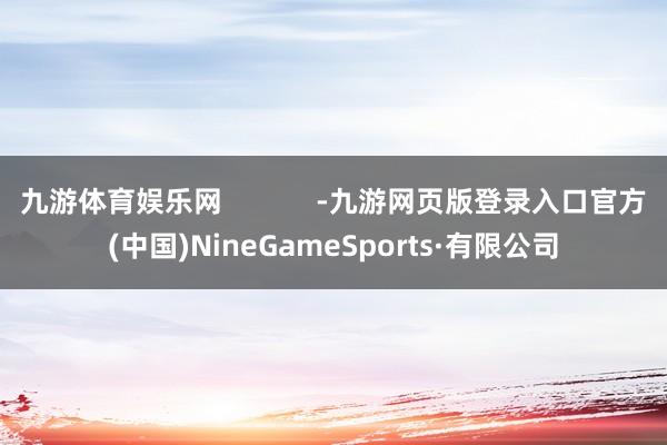 九游体育娱乐网            -九游网页版登录入口官方(中国)NineGameSports·有限公司