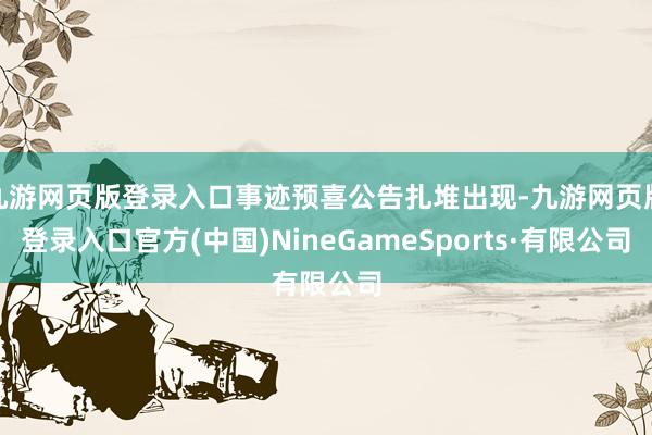 九游网页版登录入口事迹预喜公告扎堆出现-九游网页版登录入口官方(中国)NineGameSports·有限公司