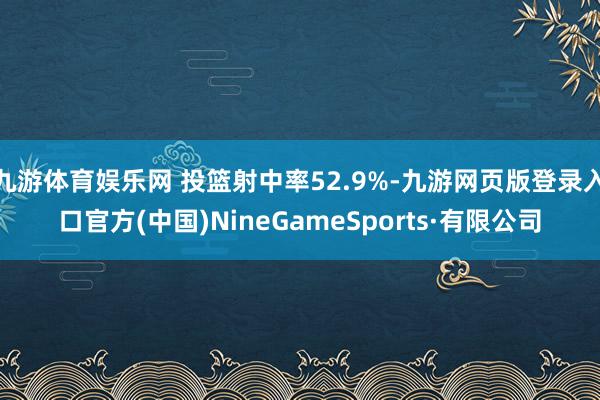 九游体育娱乐网 投篮射中率52.9%-九游网页版登录入口官方(中国)NineGameSports·有限公司