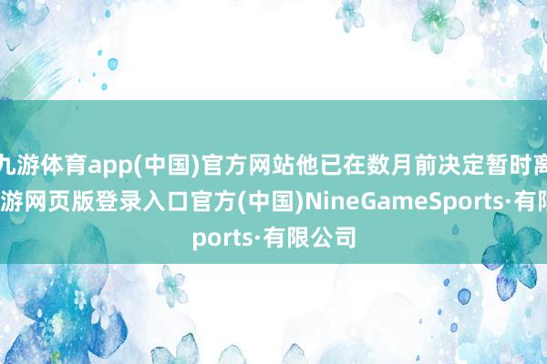 九游体育app(中国)官方网站他已在数月前决定暂时离开-九游网页版登录入口官方(中国)NineGameSports·有限公司