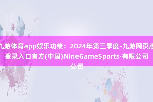 九游体育app娱乐功绩：2024年第三季度-九游网页版登录入口官方(中国)NineGameSports·有限公司