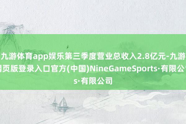 九游体育app娱乐第三季度营业总收入2.8亿元-九游网页版登录入口官方(中国)NineGameSports·有限公司